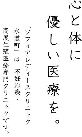 心と体に優しい医療を。「ソフィアレディースクリニック水道町」は不妊治療・高度生殖医療専門クリニックです。